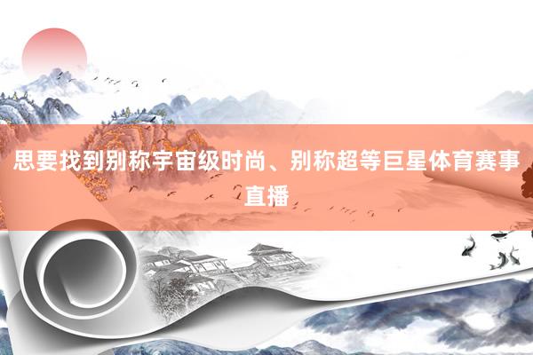 思要找到别称宇宙级时尚、别称超等巨星体育赛事直播