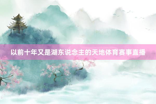以前十年又是湖东说念主的天地体育赛事直播