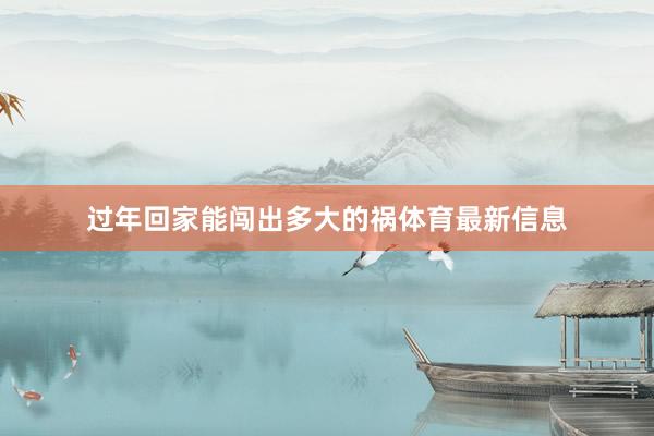 过年回家能闯出多大的祸体育最新信息