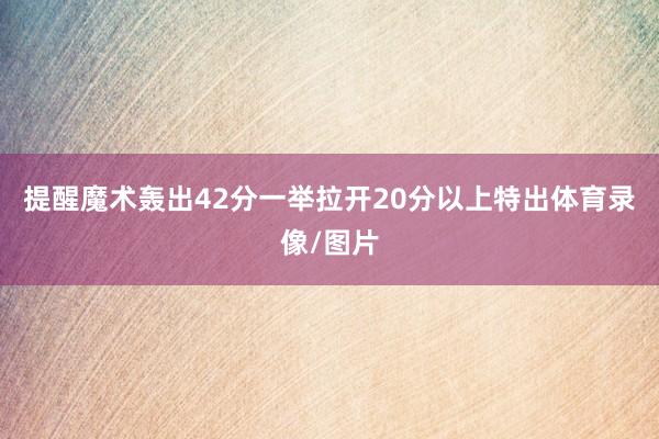 提醒魔术轰出42分一举拉开20分以上特出体育录像/图片