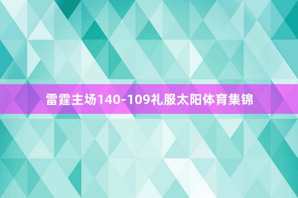 雷霆主场140-109礼服太阳体育集锦