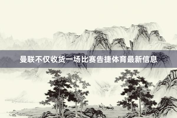 曼联不仅收货一场比赛告捷体育最新信息