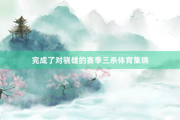 完成了对骁雄的赛季三杀体育集锦