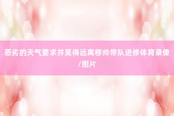 恶劣的天气要求并莫得远离穆帅带队进修体育录像/图片