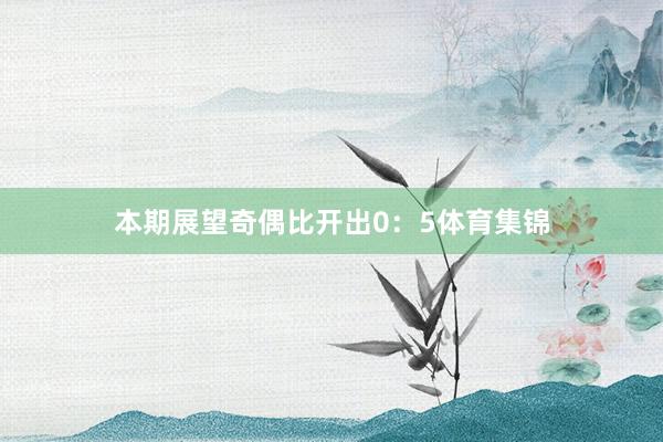 本期展望奇偶比开出0：5体育集锦