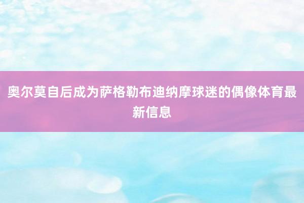 奥尔莫自后成为萨格勒布迪纳摩球迷的偶像体育最新信息