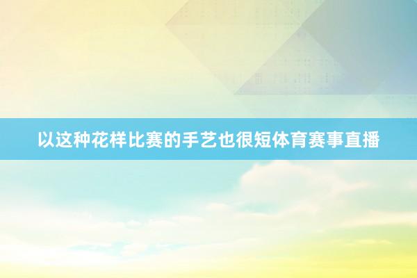 以这种花样比赛的手艺也很短体育赛事直播