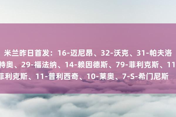 米兰昨日首发：16-迈尼昂、32-沃克、31-帕夫洛维奇、28-佳夫、19-特奥、29-福法纳、14-赖因德斯、79-菲利克斯、11-普利西奇、10-莱奥、7-S-希门尼斯    体育最新信息