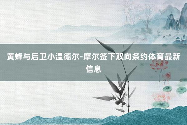 黄蜂与后卫小温德尔-摩尔签下双向条约体育最新信息