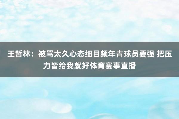 王哲林：被骂太久心态细目频年青球员要强 把压力皆给我就好体育赛事直播