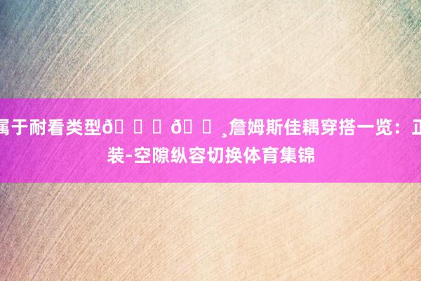 属于耐看类型👑👸詹姆斯佳耦穿搭一览：正装-空隙纵容切换体育集锦