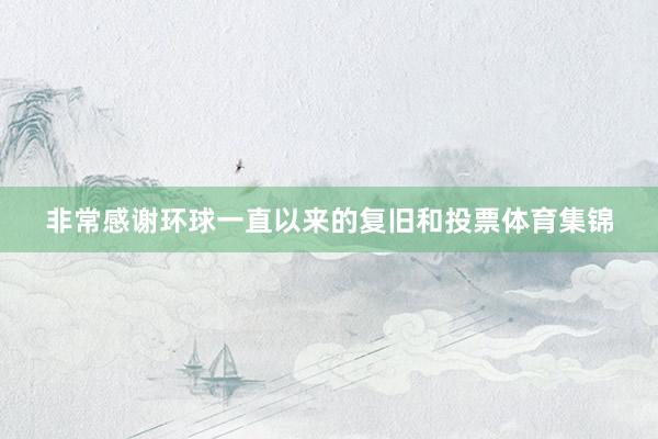 非常感谢环球一直以来的复旧和投票体育集锦