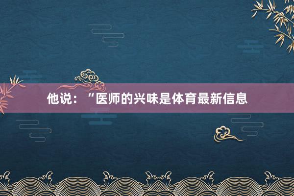 他说：“医师的兴味是体育最新信息