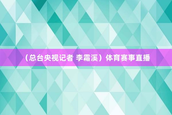 （总台央视记者 李霜溪）体育赛事直播