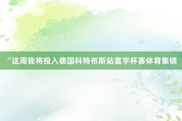 “这周我将投入德国科特布斯站寰宇杯赛体育集锦