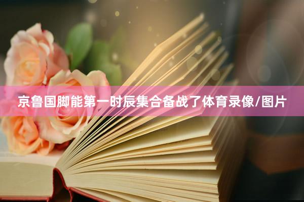 京鲁国脚能第一时辰集合备战了体育录像/图片