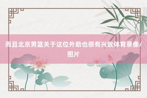 而且北京男篮关于这位外助也很有兴致体育录像/图片