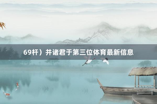 69杆）并诸君于第三位体育最新信息