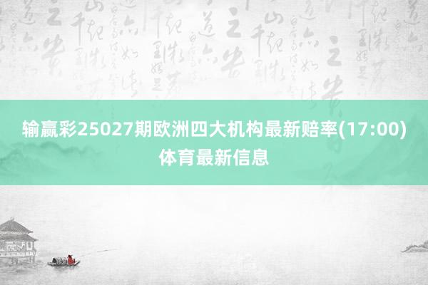 输赢彩25027期欧洲四大机构最新赔率(17:00)体育最新信息