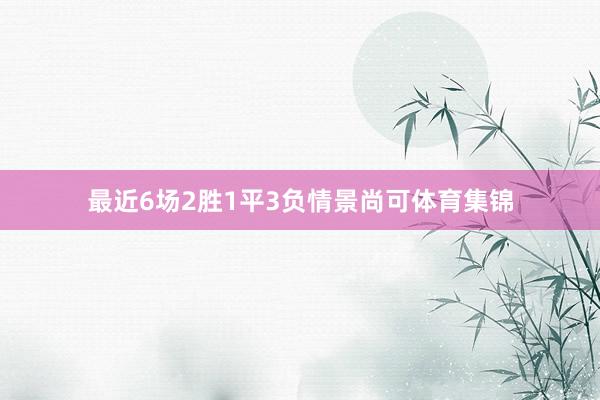 最近6场2胜1平3负情景尚可体育集锦