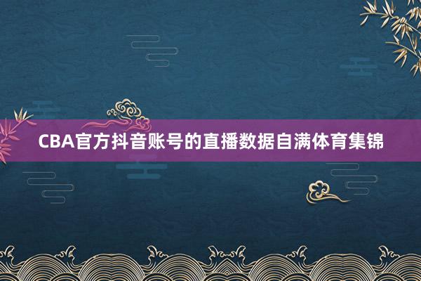 CBA官方抖音账号的直播数据自满体育集锦