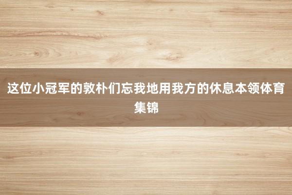 这位小冠军的敦朴们忘我地用我方的休息本领体育集锦