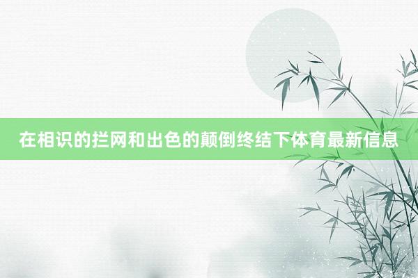 在相识的拦网和出色的颠倒终结下体育最新信息