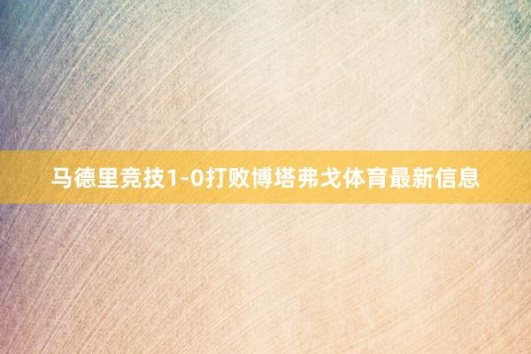 马德里竞技1-0打败博塔弗戈体育最新信息