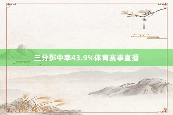 三分掷中率43.9%体育赛事直播