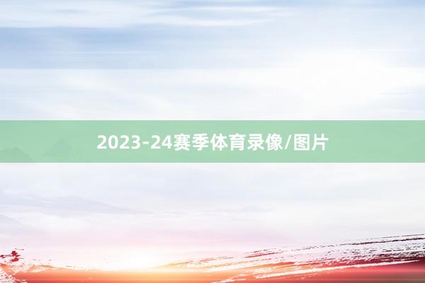 2023-24赛季体育录像/图片