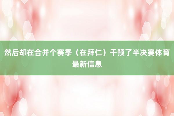 然后却在合并个赛季（在拜仁）干预了半决赛体育最新信息