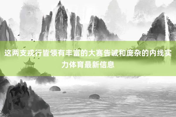 这两支戎行皆领有丰富的大赛告诫和庞杂的内线实力体育最新信息