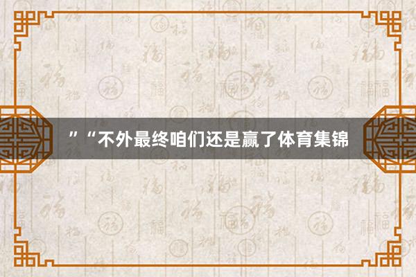 ”“不外最终咱们还是赢了体育集锦