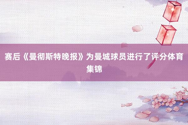 赛后《曼彻斯特晚报》为曼城球员进行了评分体育集锦