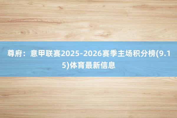 尊府:意甲联赛2025-2026赛季主场积分榜(9.15)体育最新信息