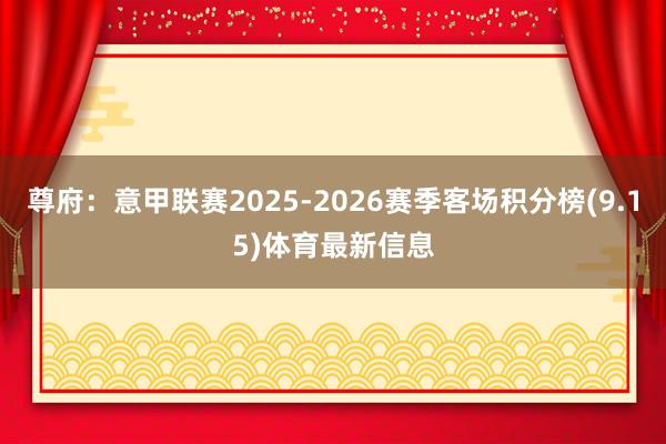 尊府:意甲联赛2025-2026赛季客场积分榜(9.15)体育最新信息
