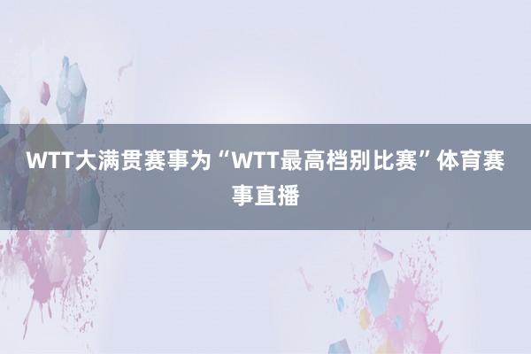 WTT大满贯赛事为“WTT最高档别比赛”体育赛事直播