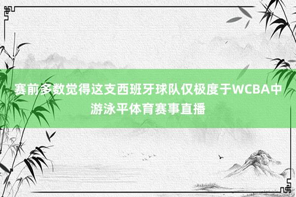赛前多数觉得这支西班牙球队仅极度于WCBA中游泳平体育赛事直播