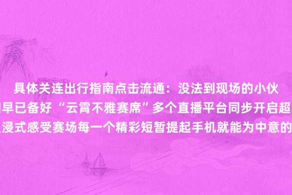 具体关连出行指南点击流通：没法到现场的小伙伴也无须缺憾！咱们早已备好 “云霄不雅赛席”多个直播平台同步开启超丰富的不雅赛视角带你千里浸式感受赛场每一个精彩短暂提起手机就能为中意的球队大呼恭维！👇👇👇“萍乡发布”视频号“今彩萍乡＂客户端“萍乡手机台”抖音号直播不雅看指南状貌一：发布于：北京市体育录像/图片