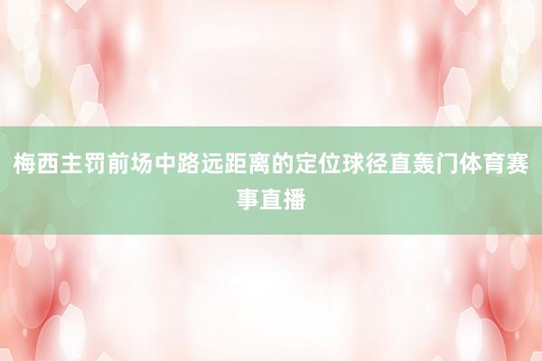 梅西主罚前场中路远距离的定位球径直轰门体育赛事直播