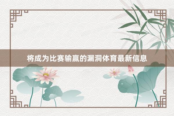 将成为比赛输赢的漏洞体育最新信息