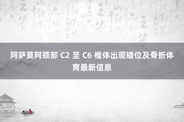 阿萨莫阿颈部 C2 至 C6 椎体出现错位及骨折体育最新信息