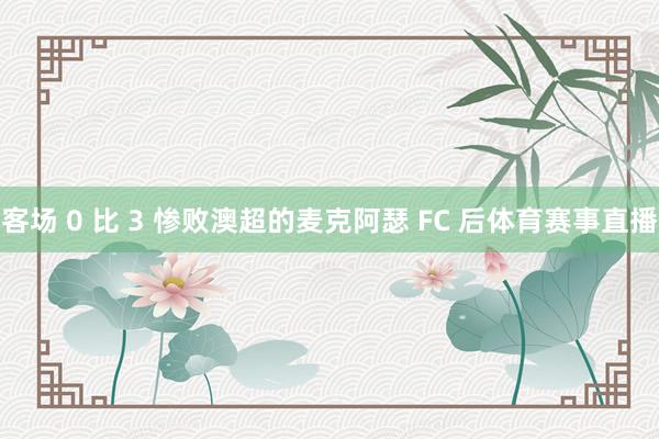 客场 0 比 3 惨败澳超的麦克阿瑟 FC 后体育赛事直播