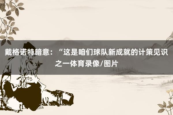 戴格诺特暗意：“这是咱们球队新成就的计策见识之一体育录像/图片