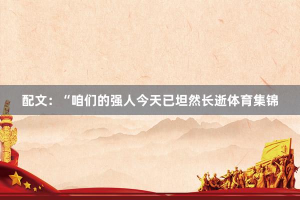 配文:“咱们的强人今天已坦然长逝体育集锦
