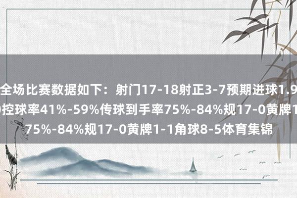 全场比赛数据如下：　　射门17-18　　射正3-7　　预期进球1.92-1.15　　进球契机1-0　　控球率41%-59%　　传球到手率75%-84%　　规17-0　　黄牌1-1　　角球8-5体育集锦