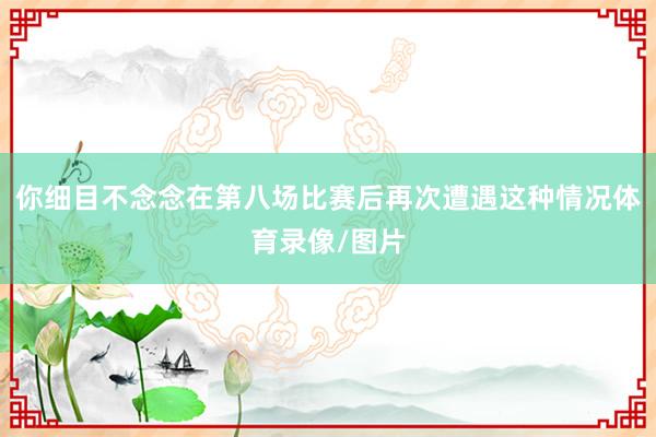 你细目不念念在第八场比赛后再次遭遇这种情况体育录像/图片