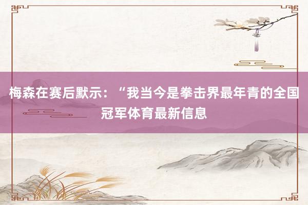 梅森在赛后默示：“我当今是拳击界最年青的全国冠军体育最新信息