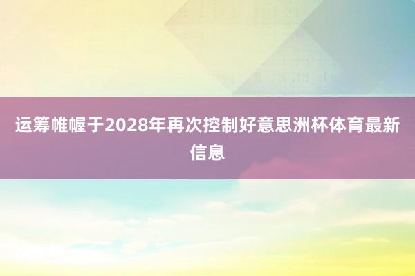 运筹帷幄于2028年再次控制好意思洲杯体育最新信息