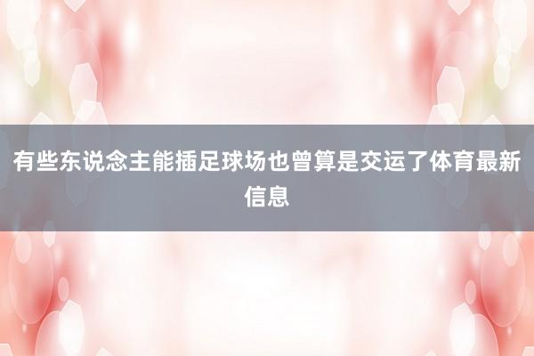 有些东说念主能插足球场也曾算是交运了体育最新信息